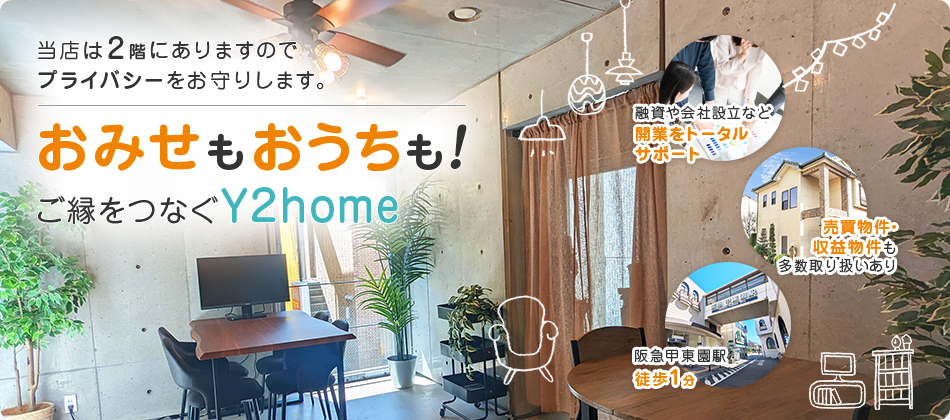当店は2階にありますのでプライバシーをお守りします。　おみせもおうちも！ご縁をつなぐY2home　融資や会社設立など開業をトータルサポート　売買物件・収益物件も多数取り扱いあり　阪急甲東園駅徒歩1分